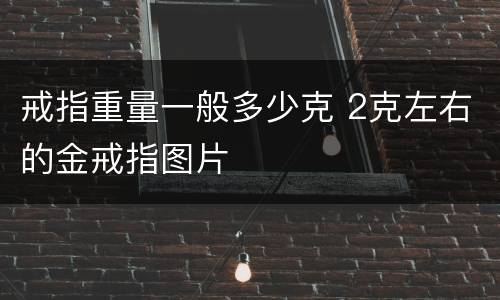戒指重量一般多少克 2克左右的金戒指图片