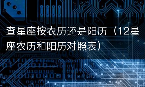 查星座按农历还是阳历（12星座农历和阳历对照表）