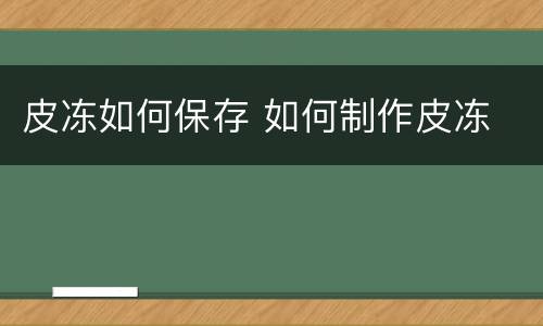 皮冻如何保存 如何制作皮冻