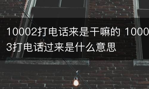 10002打电话来是干嘛的 10003打电话过来是什么意思