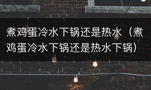 煮鸡蛋冷水下锅还是热水（煮鸡蛋冷水下锅还是热水下锅）