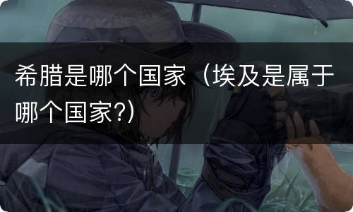 希腊是哪个国家（埃及是属于哪个国家?）