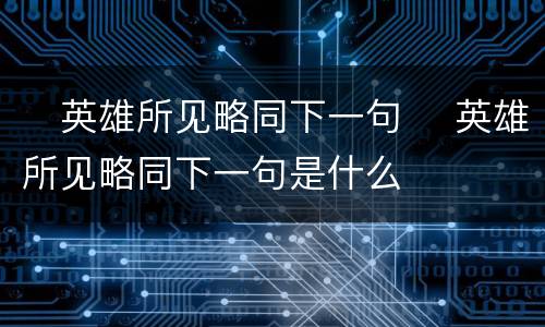 ​英雄所见略同下一句 ​英雄所见略同下一句是什么