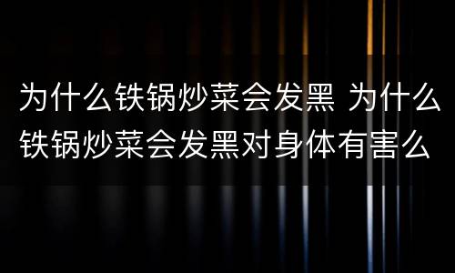 为什么铁锅炒菜会发黑 为什么铁锅炒菜会发黑对身体有害么