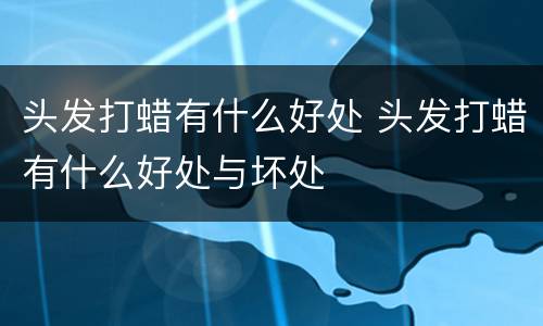 头发打蜡有什么好处 头发打蜡有什么好处与坏处