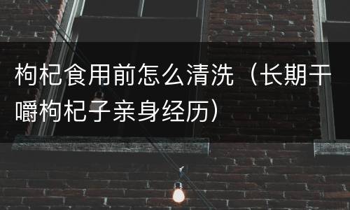 枸杞食用前怎么清洗（长期干嚼枸杞子亲身经历）