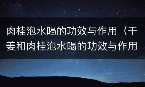 肉桂泡水喝的功效与作用（干姜和肉桂泡水喝的功效与作用）