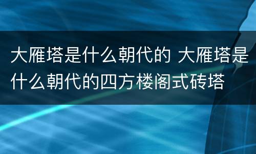 大雁塔是什么朝代的 大雁塔是什么朝代的四方楼阁式砖塔