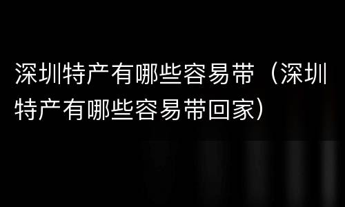 深圳特产有哪些容易带（深圳特产有哪些容易带回家）