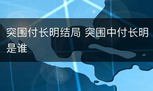 突围付长明结局 突围中付长明是谁
