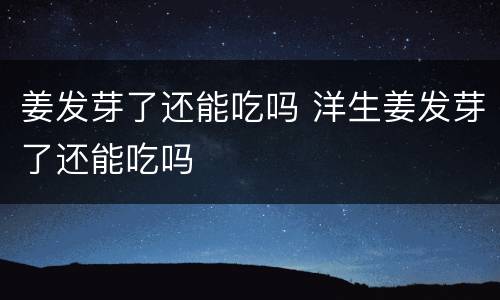 姜发芽了还能吃吗 洋生姜发芽了还能吃吗
