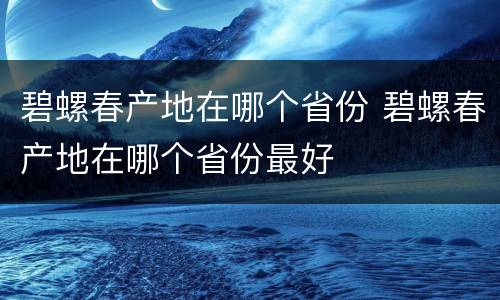 碧螺春产地在哪个省份 碧螺春产地在哪个省份最好