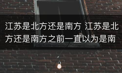 江苏是北方还是南方 江苏是北方还是南方之前一直以为是南方还是南方