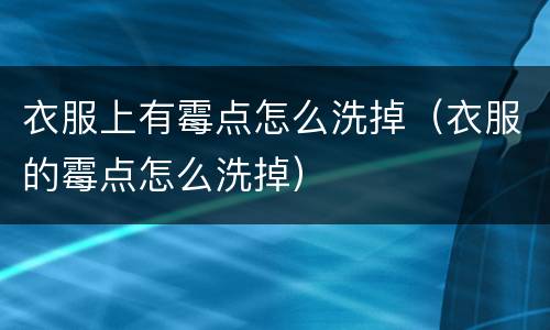 衣服上有霉点怎么洗掉（衣服的霉点怎么洗掉）