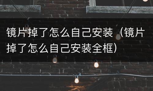 镜片掉了怎么自己安装（镜片掉了怎么自己安装全框）