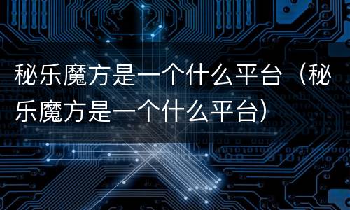 秘乐魔方是一个什么平台（秘乐魔方是一个什么平台）