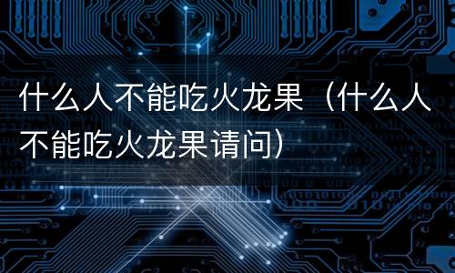 什么人不能吃火龙果（什么人不能吃火龙果请问）