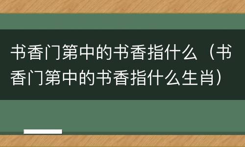 书香门第中的书香指什么（书香门第中的书香指什么生肖）