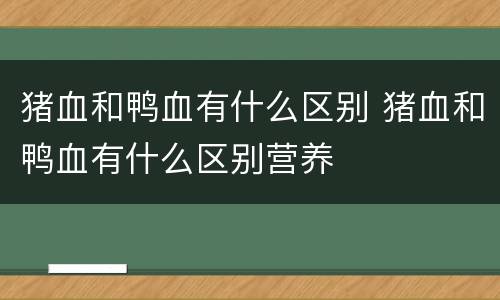 猪血和鸭血有什么区别 猪血和鸭血有什么区别营养