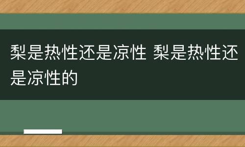 梨是热性还是凉性 梨是热性还是凉性的