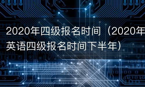 2020年四级报名时间（2020年英语四级报名时间下半年）