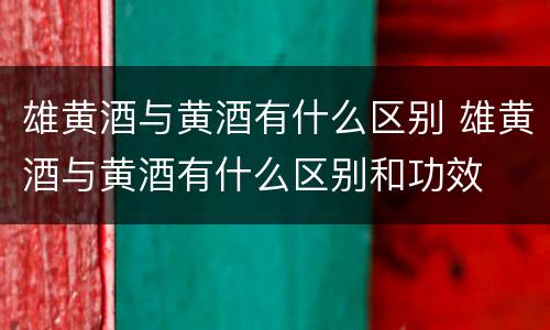雄黄酒与黄酒有什么区别 雄黄酒与黄酒有什么区别和功效