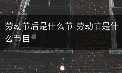 劳动节后是什么节 劳动节是什么节目