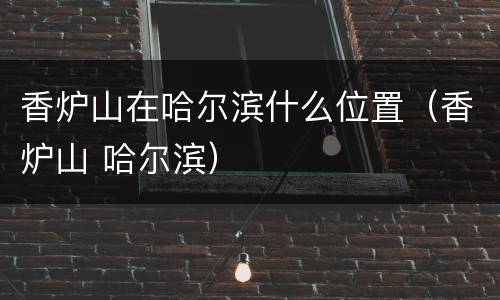 香炉山在哈尔滨什么位置（香炉山 哈尔滨）