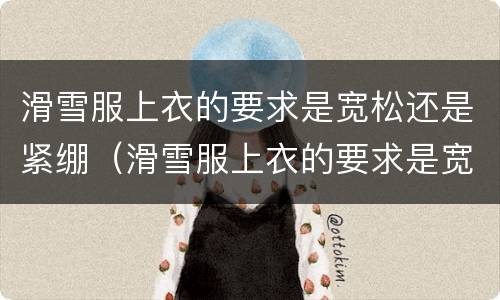 滑雪服上衣的要求是宽松还是紧绷（滑雪服上衣的要求是宽松还是紧身）