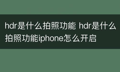 hdr是什么拍照功能 hdr是什么拍照功能iphone怎么开启