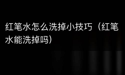 红笔水怎么洗掉小技巧（红笔水能洗掉吗）