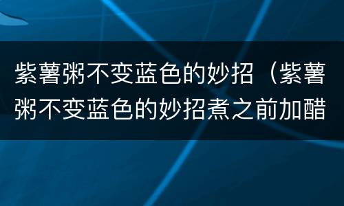 紫薯粥不变蓝色的妙招（紫薯粥不变蓝色的妙招煮之前加醋吗）