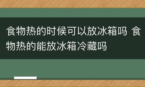 食物热的时候可以放冰箱吗 食物热的能放冰箱冷藏吗