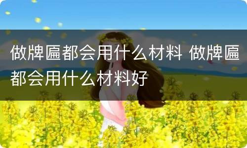 做牌匾都会用什么材料 做牌匾都会用什么材料好