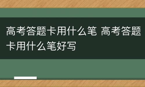 高考答题卡用什么笔 高考答题卡用什么笔好写