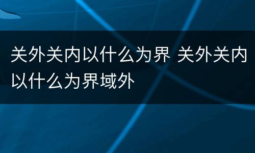 关外关内以什么为界 关外关内以什么为界域外