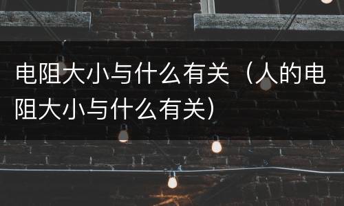 电阻大小与什么有关（人的电阻大小与什么有关）