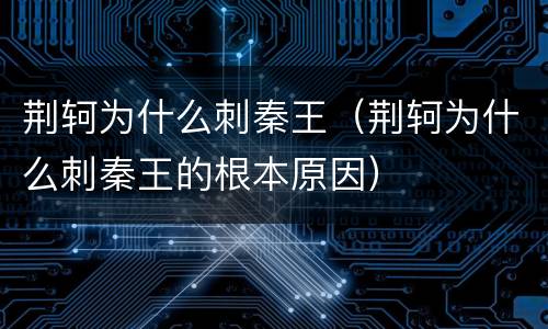 荆轲为什么刺秦王（荆轲为什么刺秦王的根本原因）