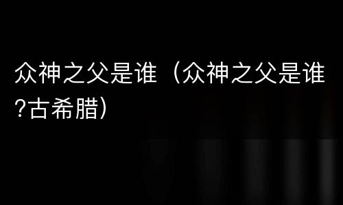 众神之父是谁（众神之父是谁?古希腊）