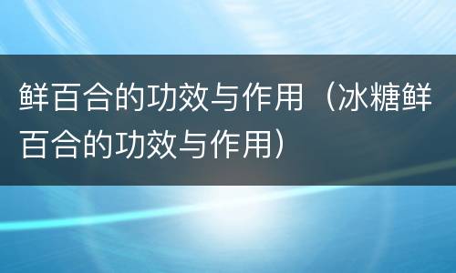 鲜百合的功效与作用（冰糖鲜百合的功效与作用）