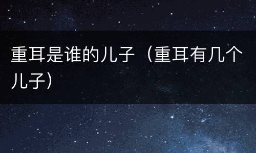 重耳是谁的儿子（重耳有几个儿子）