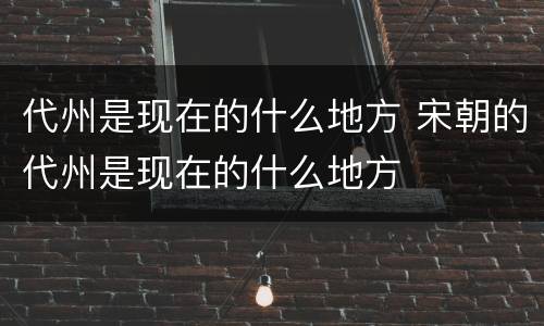 代州是现在的什么地方 宋朝的代州是现在的什么地方
