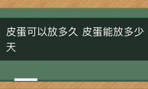 皮蛋可以放多久 皮蛋能放多少天