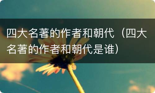 四大名著的作者和朝代（四大名著的作者和朝代是谁）