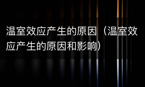 温室效应产生的原因（温室效应产生的原因和影响）