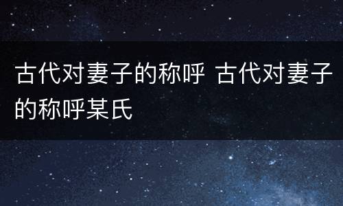 古代对妻子的称呼 古代对妻子的称呼某氏