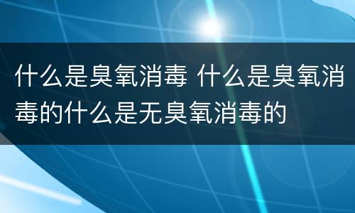 什么是臭氧消毒 什么是臭氧消毒的什么是无臭氧消毒的