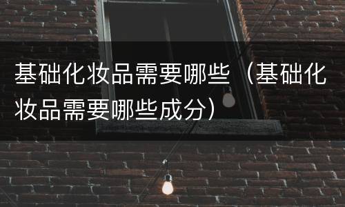 基础化妆品需要哪些（基础化妆品需要哪些成分）