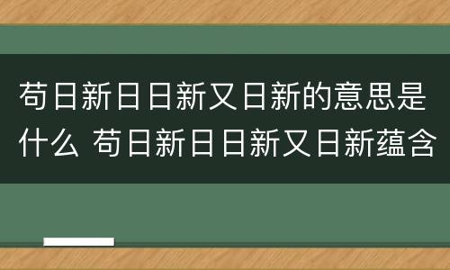 苟日新日日新又日新的意思是什么 苟日新日日新又日新蕴含的道理