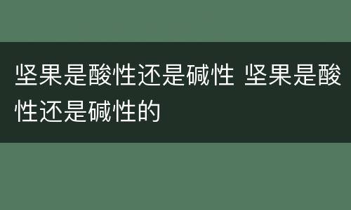 坚果是酸性还是碱性 坚果是酸性还是碱性的